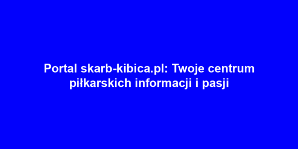 Portal skarb-kibica.pl: Twoje centrum piłkarskich informacji i pasji