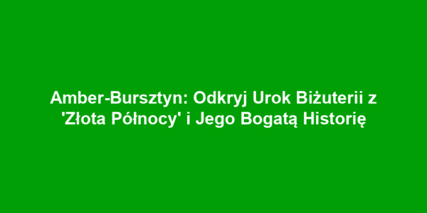 Amber-Bursztyn: Odkryj Urok Biżuterii z 'Złota Północy' i Jego Bogatą Historię