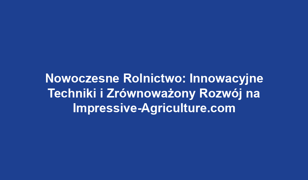 Nowoczesne Rolnictwo: Innowacyjne Techniki i Zrównoważony Rozwój na Impressive-Agriculture.com