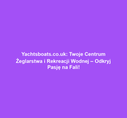 Yachtsboats.co.uk: Twoje Centrum Żeglarstwa i Rekreacji Wodnej – Odkryj Pasję na Fali!