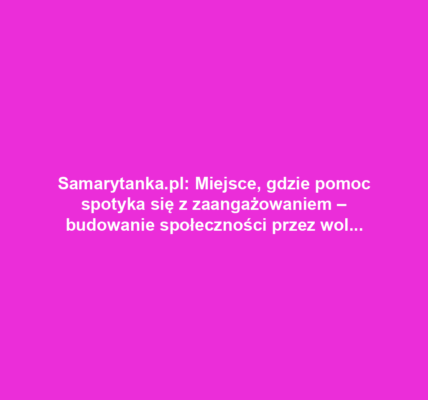 Samarytanka.pl: Miejsce, gdzie pomoc spotyka się z zaangażowaniem – budowanie społeczności przez wolontariat i dobroczynność