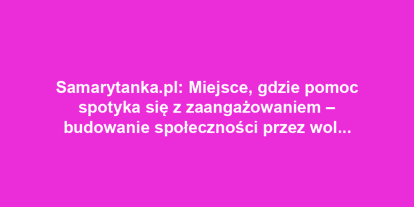 Samarytanka.pl: Miejsce, gdzie pomoc spotyka się z zaangażowaniem – budowanie społeczności przez wolontariat i dobroczynność