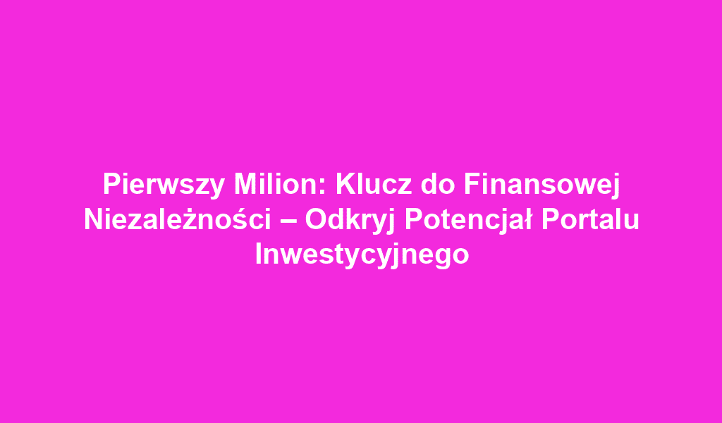 Pierwszy Milion: Klucz do Finansowej Niezależności – Odkryj Potencjał Portalu Inwestycyjnego