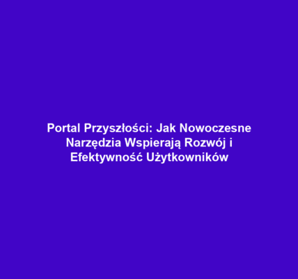 Portal Przyszłości: Jak Nowoczesne Narzędzia Wspierają Rozwój i Efektywność Użytkowników