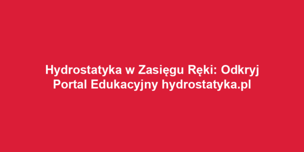 Hydrostatyka w Zasięgu Ręki: Odkryj Portal Edukacyjny hydrostatyka.pl