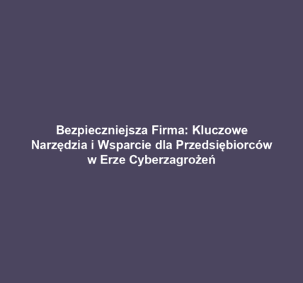 Bezpieczniejsza Firma: Kluczowe Narzędzia i Wsparcie dla Przedsiębiorców w Erze Cyberzagrożeń