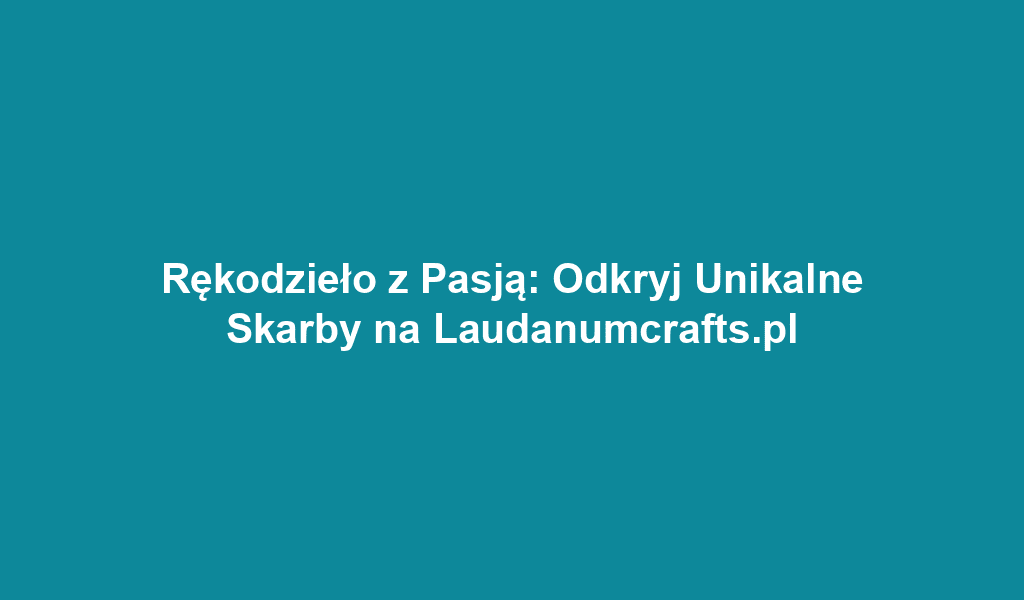 Rękodzieło z Pasją: Odkryj Unikalne Skarby na Laudanumcrafts.pl