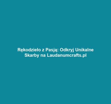 Rękodzieło z Pasją: Odkryj Unikalne Skarby na Laudanumcrafts.pl