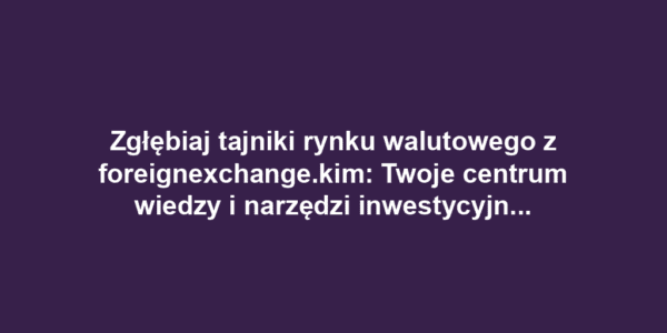 Zgłębiaj tajniki rynku walutowego z foreignexchange.kim: Twoje centrum wiedzy i narzędzi inwestycyjnych