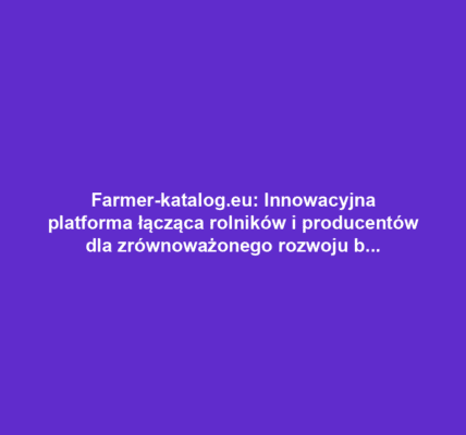 Farmer-katalog.eu: Innowacyjna platforma łącząca rolników i producentów dla zrównoważonego rozwoju branży rolniczej