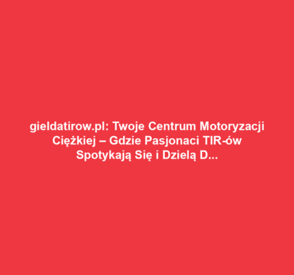 gieldatirow.pl: Twoje Centrum Motoryzacji Ciężkiej – Gdzie Pasjonaci TIR-ów Spotykają Się i Dzielą Doświadczeniami