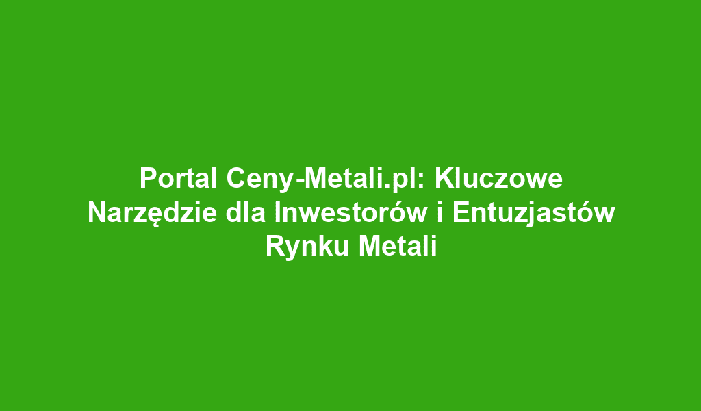 Portal Ceny-Metali.pl: Kluczowe Narzędzie dla Inwestorów i Entuzjastów Rynku Metali