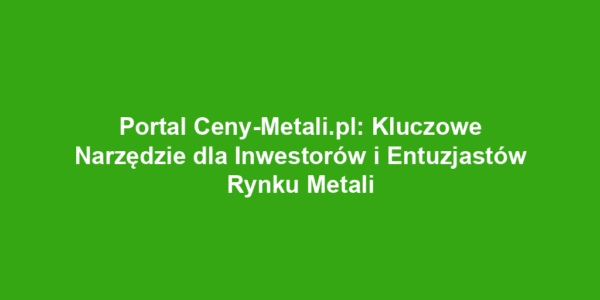 Portal Ceny-Metali.pl: Kluczowe Narzędzie dla Inwestorów i Entuzjastów Rynku Metali