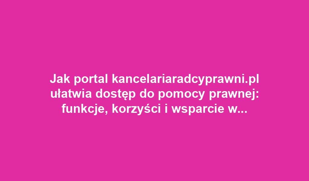 Jak portal kancelariaradcyprawni.pl ułatwia dostęp do pomocy prawnej: funkcje, korzyści i wsparcie w trudnych sytuacjach