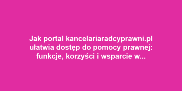 Jak portal kancelariaradcyprawni.pl ułatwia dostęp do pomocy prawnej: funkcje, korzyści i wsparcie w trudnych sytuacjach