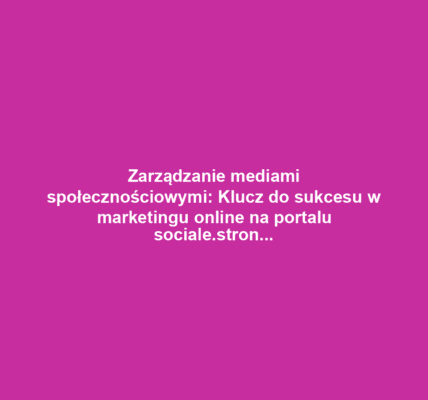 Zarządzanie mediami społecznościowymi: Klucz do sukcesu w marketingu online na portalu sociale.stronawcal.pl