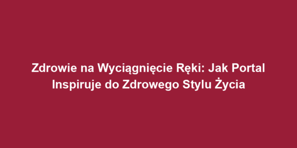 Zdrowie na Wyciągnięcie Ręki: Jak Portal Inspiruje do Zdrowego Stylu Życia