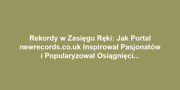 Rekordy w Zasięgu Ręki: Jak Portal newrecords.co.uk Inspirował Pasjonatów i Popularyzował Osiągnięcia