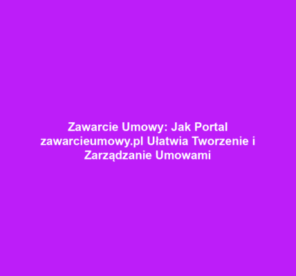 Zawarcie Umowy: Jak Portal zawarcieumowy.pl Ułatwia Tworzenie i Zarządzanie Umowami