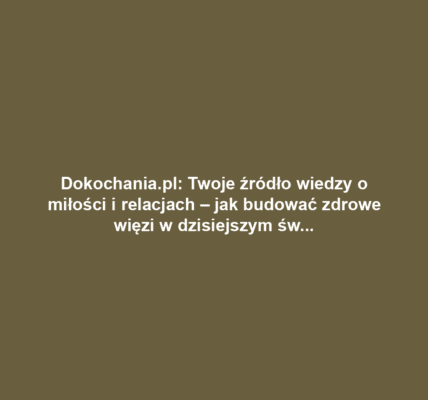 Dokochania.pl: Twoje źródło wiedzy o miłości i relacjach – jak budować zdrowe więzi w dzisiejszym świecie