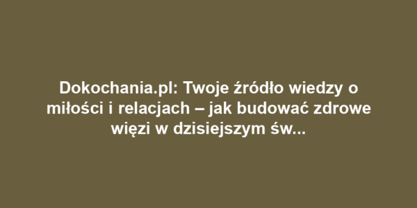 Dokochania.pl: Twoje źródło wiedzy o miłości i relacjach – jak budować zdrowe więzi w dzisiejszym świecie