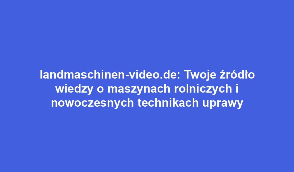 landmaschinen-video.de: Twoje źródło wiedzy o maszynach rolniczych i nowoczesnych technikach uprawy