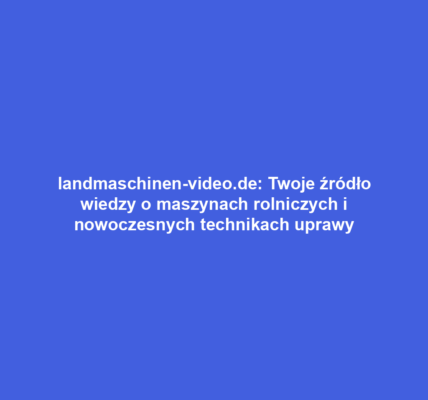 landmaschinen-video.de: Twoje źródło wiedzy o maszynach rolniczych i nowoczesnych technikach uprawy