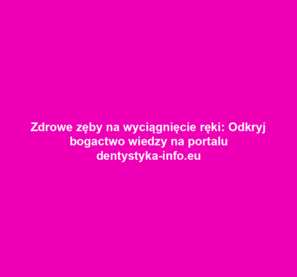 Zdrowe zęby na wyciągnięcie ręki: Odkryj bogactwo wiedzy na portalu dentystyka-info.eu