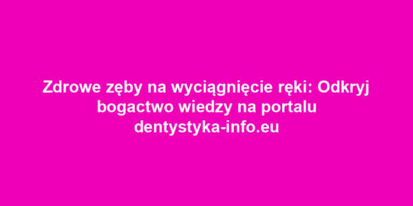 Zdrowe zęby na wyciągnięcie ręki: Odkryj bogactwo wiedzy na portalu dentystyka-info.eu