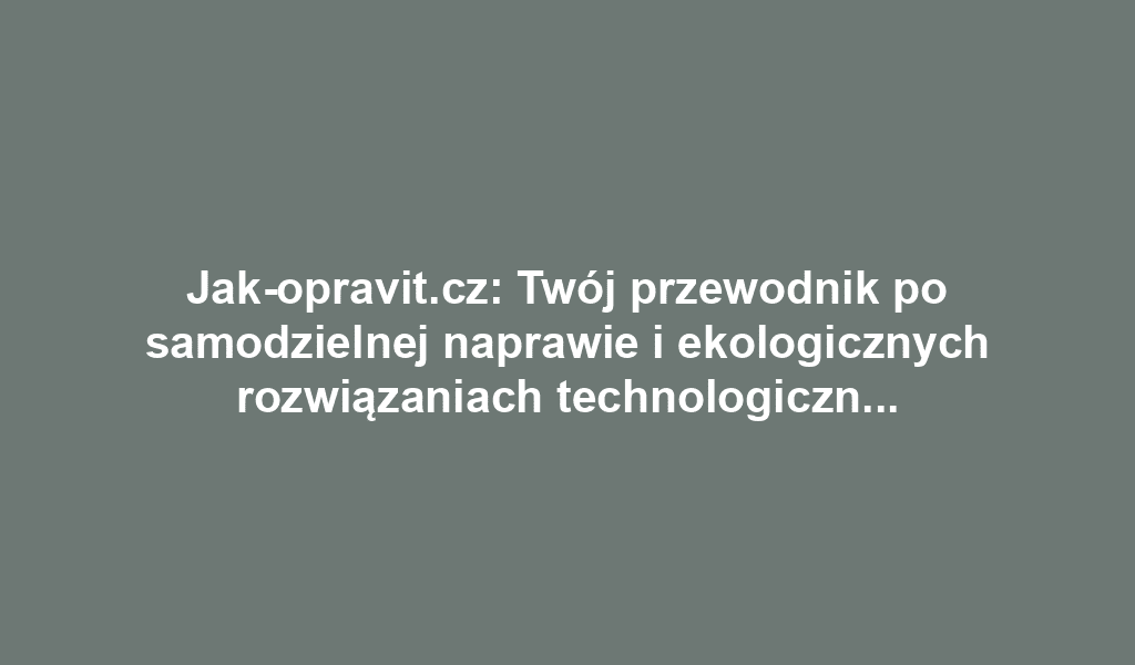 Jak-opravit.cz: Twój przewodnik po samodzielnej naprawie i ekologicznych rozwiązaniach technologicznych