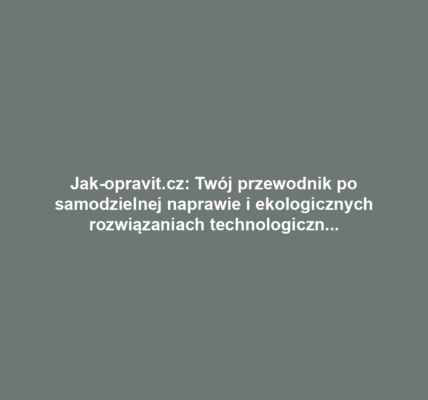 Jak-opravit.cz: Twój przewodnik po samodzielnej naprawie i ekologicznych rozwiązaniach technologicznych