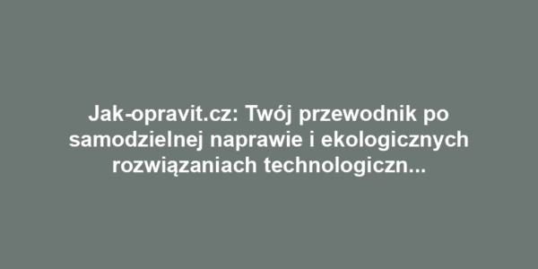 Jak-opravit.cz: Twój przewodnik po samodzielnej naprawie i ekologicznych rozwiązaniach technologicznych