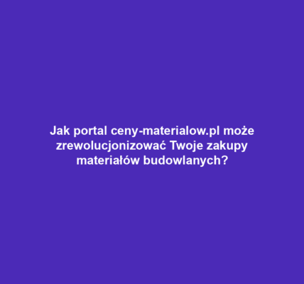 Jak portal ceny-materialow.pl może zrewolucjonizować Twoje zakupy materiałów budowlanych?