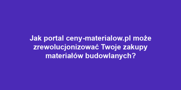 Jak portal ceny-materialow.pl może zrewolucjonizować Twoje zakupy materiałów budowlanych?