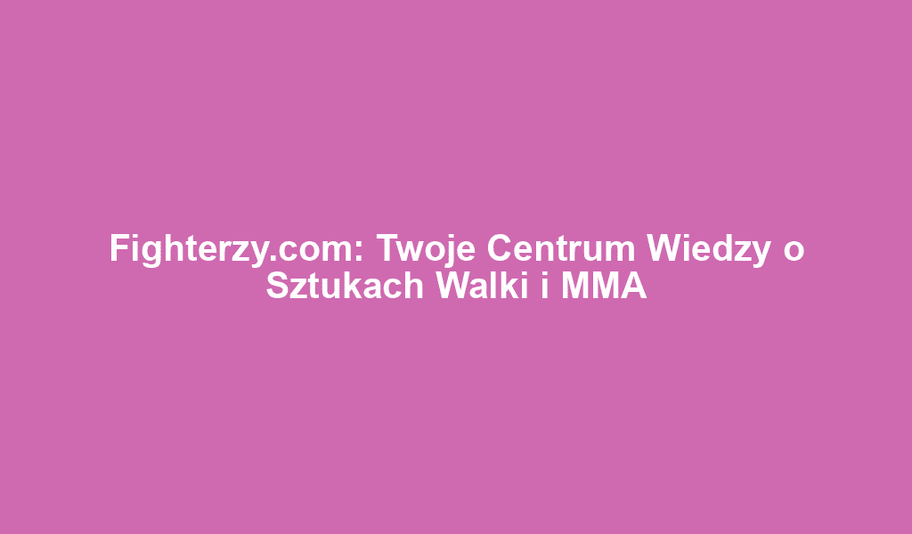 Fighterzy.com: Twoje Centrum Wiedzy o Sztukach Walki i MMA