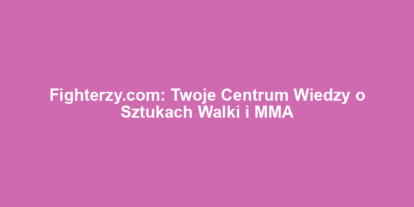 Fighterzy.com: Twoje Centrum Wiedzy o Sztukach Walki i MMA