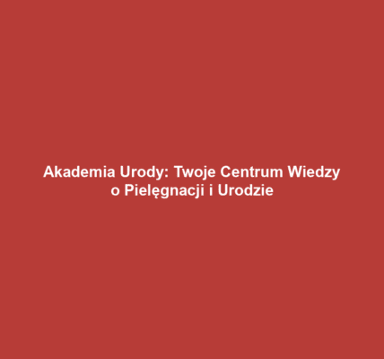 Akademia Urody: Twoje Centrum Wiedzy o Pielęgnacji i Urodzie