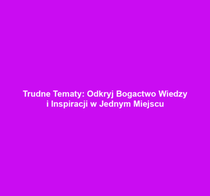 Trudne Tematy: Odkryj Bogactwo Wiedzy i Inspiracji w Jednym Miejscu