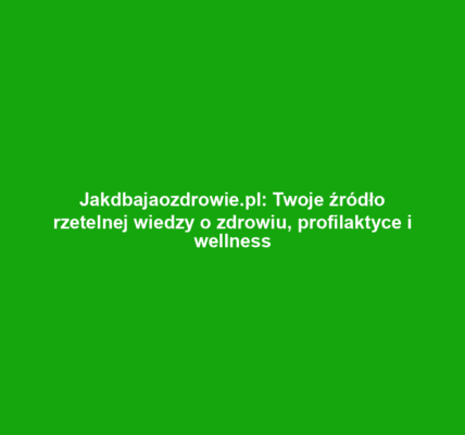 Jakdbajaozdrowie.pl: Twoje źródło rzetelnej wiedzy o zdrowiu, profilaktyce i wellness