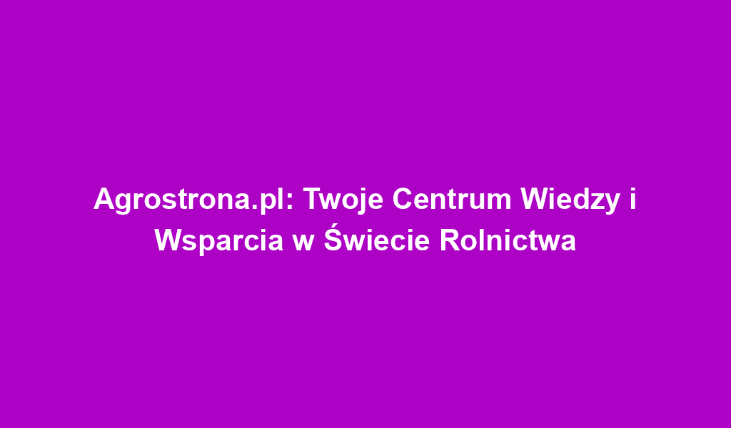 Agrostrona.pl: Twoje Centrum Wiedzy i Wsparcia w Świecie Rolnictwa