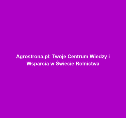 Agrostrona.pl: Twoje Centrum Wiedzy i Wsparcia w Świecie Rolnictwa