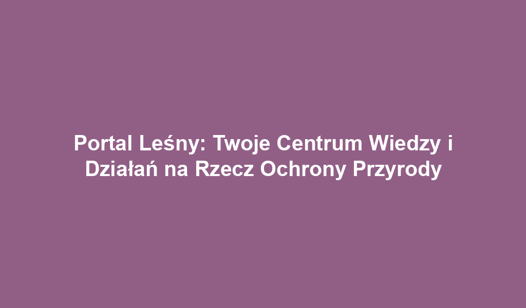 Portal Leśny: Twoje Centrum Wiedzy i Działań na Rzecz Ochrony Przyrody