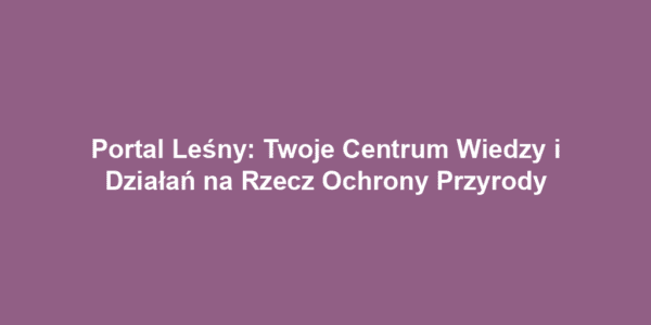 Portal Leśny: Twoje Centrum Wiedzy i Działań na Rzecz Ochrony Przyrody