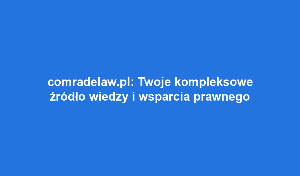 comradelaw.pl: Twoje kompleksowe źródło wiedzy i wsparcia prawnego