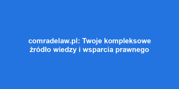 comradelaw.pl: Twoje kompleksowe źródło wiedzy i wsparcia prawnego