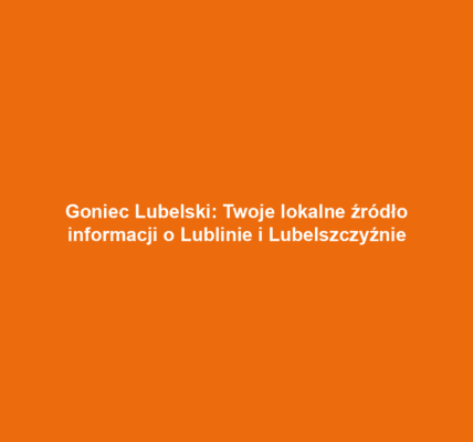 Goniec Lubelski: Twoje lokalne źródło informacji o Lublinie i Lubelszczyźnie