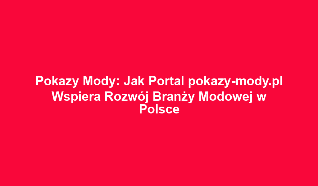 Pokazy Mody: Jak Portal pokazy-mody.pl Wspiera Rozwój Branży Modowej w Polsce