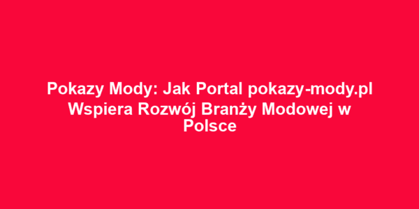 Pokazy Mody: Jak Portal pokazy-mody.pl Wspiera Rozwój Branży Modowej w Polsce