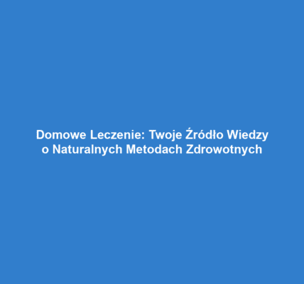 Domowe Leczenie: Twoje Źródło Wiedzy o Naturalnych Metodach Zdrowotnych