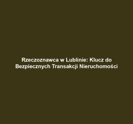 Rzeczoznawca w Lublinie: Klucz do Bezpiecznych Transakcji Nieruchomości